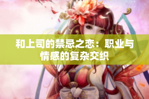 和上司的禁忌之恋：职业与情感的复杂交织