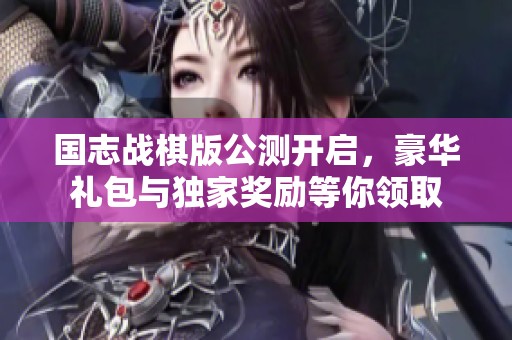 国志战棋版公测开启，豪华礼包与独家奖励等你领取