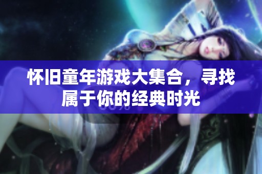 怀旧童年游戏大集合，寻找属于你的经典时光