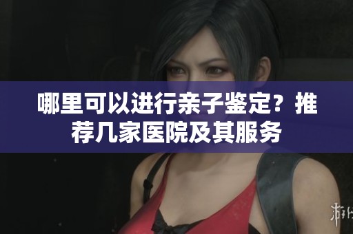 哪里可以进行亲子鉴定？推荐几家医院及其服务