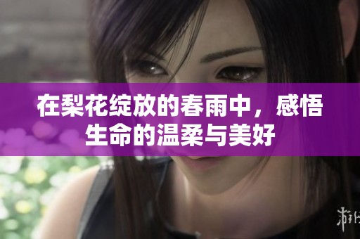 在梨花绽放的春雨中，感悟生命的温柔与美好