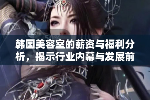 韩国美容室的薪资与福利分析，揭示行业内幕与发展前景
