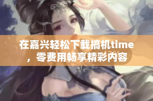 在嘉兴轻松下载搞机time，零费用畅享精彩内容