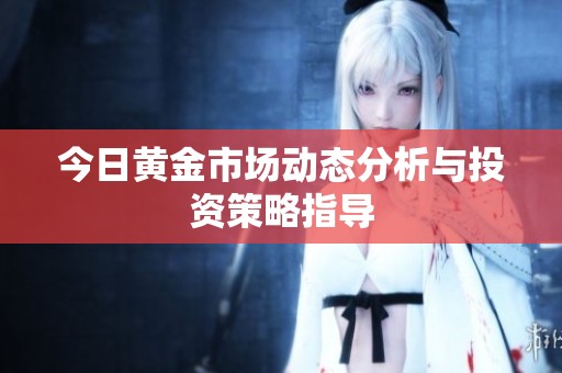 今日黄金市场动态分析与投资策略指导
