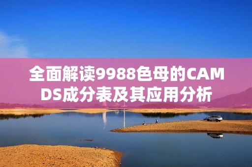 全面解读9988色母的CAMDS成分表及其应用分析