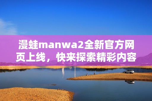 漫蛙manwa2全新官方网页上线，快来探索精彩内容！