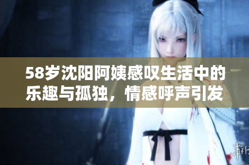 58岁沈阳阿姨感叹生活中的乐趣与孤独，情感呼声引发共鸣