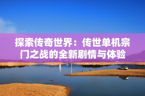 探索传奇世界：传世单机宗门之战的全新剧情与体验