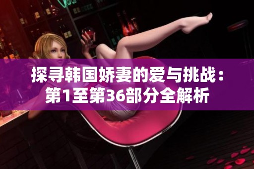 探寻韩国娇妻的爱与挑战：第1至第36部分全解析