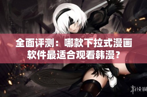 全面评测：哪款下拉式漫画软件最适合观看韩漫？