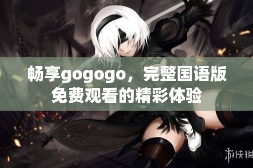 畅享gogogo，完整国语版免费观看的精彩体验