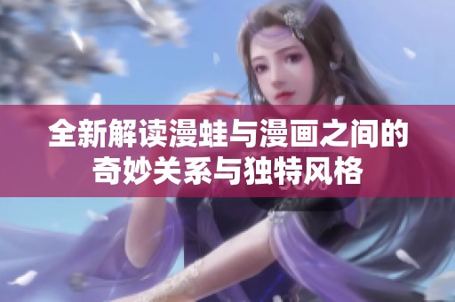 全新解读漫蛙与漫画之间的奇妙关系与独特风格