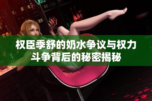 权臣季舒的奶水争议与权力斗争背后的秘密揭秘