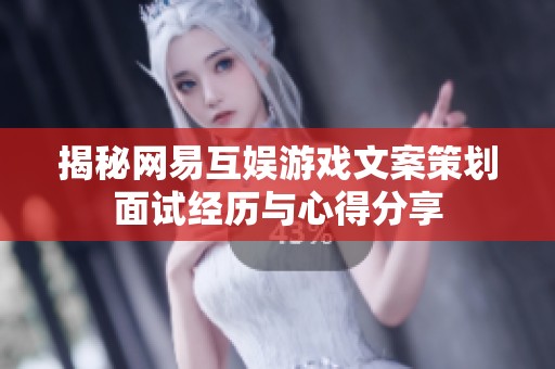 揭秘网易互娱游戏文案策划面试经历与心得分享