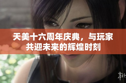 天美十六周年庆典，与玩家共迎未来的辉煌时刻