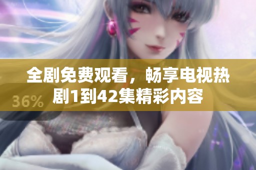 全剧免费观看，畅享电视热剧1到42集精彩内容