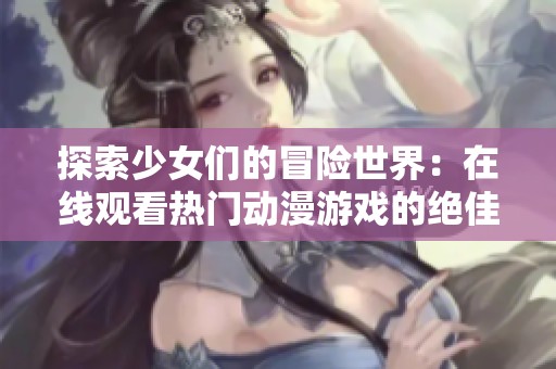 探索少女们的冒险世界：在线观看热门动漫游戏的绝佳选择