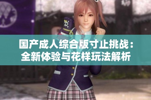 国产成人综合版寸止挑战：全新体验与花样玩法解析