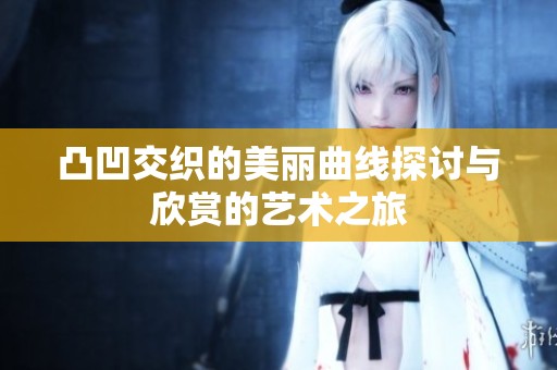 凸凹交织的美丽曲线探讨与欣赏的艺术之旅