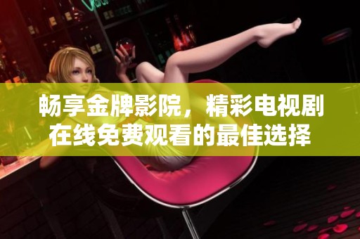 畅享金牌影院，精彩电视剧在线免费观看的最佳选择