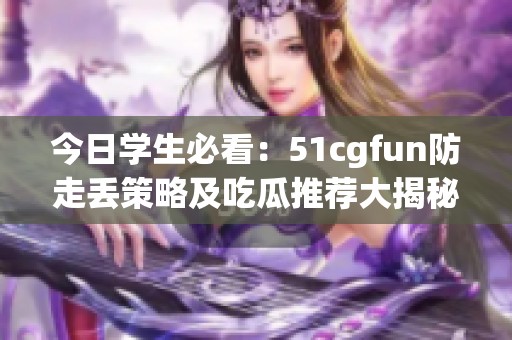 今日学生必看：51cgfun防走丢策略及吃瓜推荐大揭秘