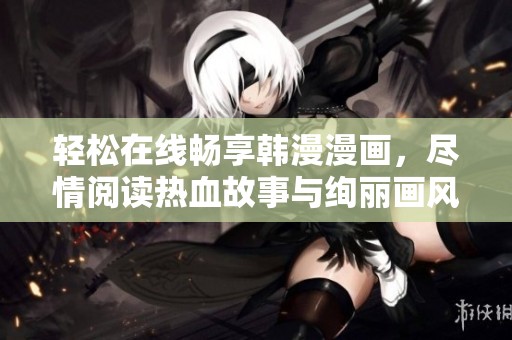 轻松在线畅享韩漫漫画，尽情阅读热血故事与绚丽画风