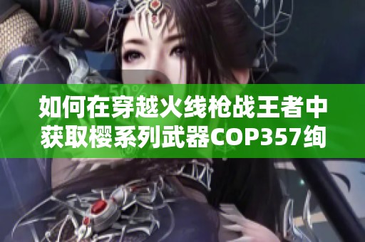 如何在穿越火线枪战王者中获取樱系列武器COP357绚樱的方法指南