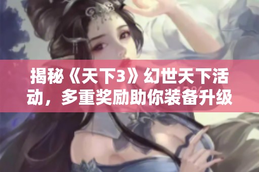 揭秘《天下3》幻世天下活动，多重奖励助你装备升级与兑换券获取！