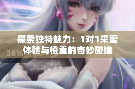 探索独特魅力：1对1采蜜体验与橙重的奇妙碰撞