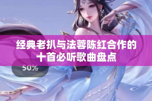 经典老扒与法蓉陈红合作的十首必听歌曲盘点