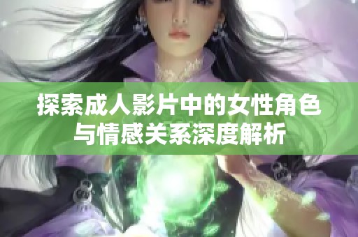 探索成人影片中的女性角色与情感关系深度解析