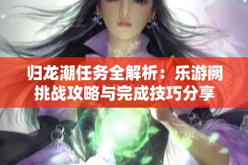 归龙潮任务全解析：乐游阙挑战攻略与完成技巧分享