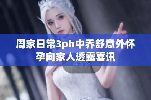 周家日常3ph中乔舒意外怀孕向家人透露喜讯