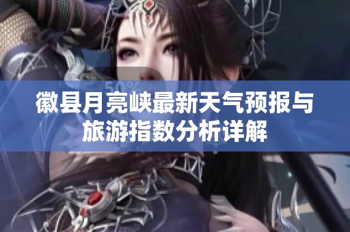 徽县月亮峡最新天气预报与旅游指数分析详解