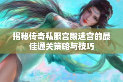 揭秘传奇私服宫殿迷宫的最佳通关策略与技巧