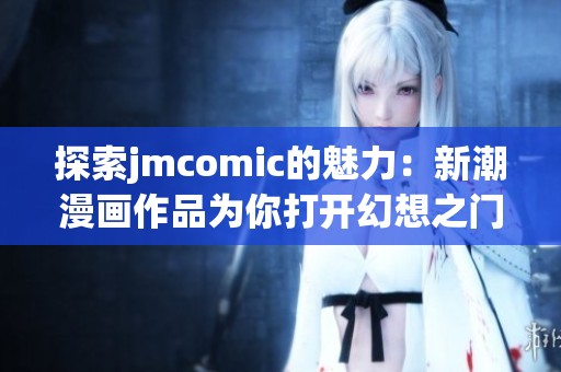探索jmcomic的魅力：新潮漫画作品为你打开幻想之门