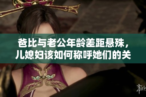 爸比与老公年龄差距悬殊，儿媳妇该如何称呼她们的关系