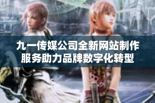 九一传媒公司全新网站制作服务助力品牌数字化转型