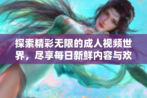 探索精彩无限的成人视频世界，尽享每日新鲜内容与欢愉体验