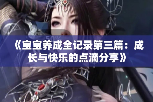 《宝宝养成全记录第三篇：成长与快乐的点滴分享》