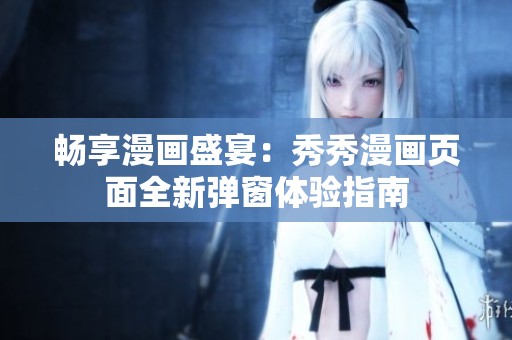 畅享漫画盛宴：秀秀漫画页面全新弹窗体验指南