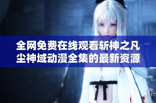 全网免费在线观看斩神之凡尘神域动漫全集的最新资源汇总