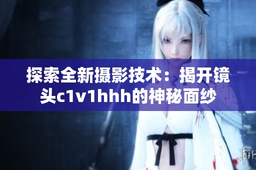 探索全新摄影技术：揭开镜头c1v1hhh的神秘面纱