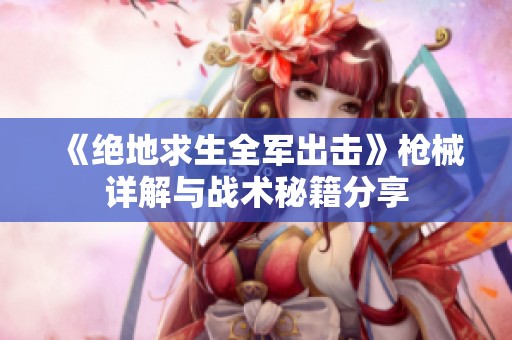 《绝地求生全军出击》枪械详解与战术秘籍分享