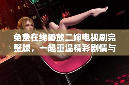 免费在线播放二婶电视剧完整版，一起重温精彩剧情与角色魅力
