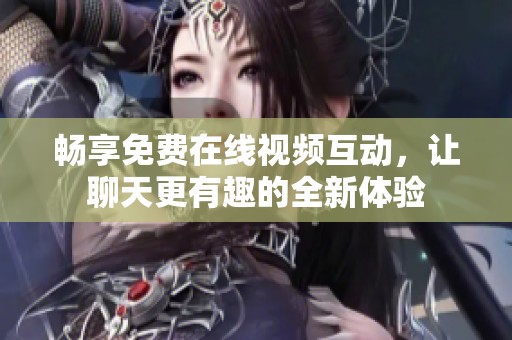 畅享免费在线视频互动，让聊天更有趣的全新体验