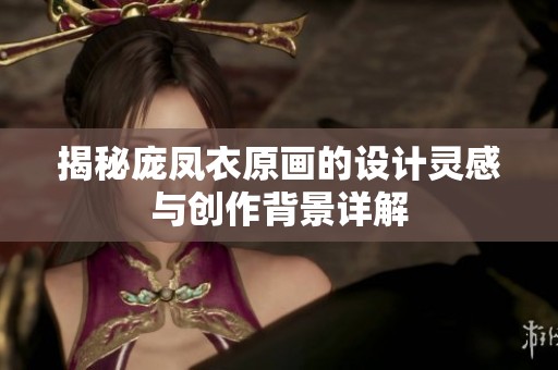 揭秘庞凤衣原画的设计灵感与创作背景详解
