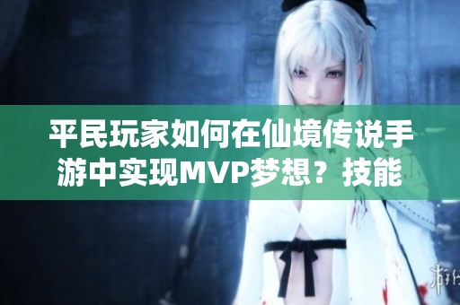 平民玩家如何在仙境传说手游中实现MVP梦想？技能调整实战解析