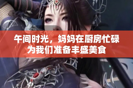 午间时光，妈妈在厨房忙碌为我们准备丰盛美食