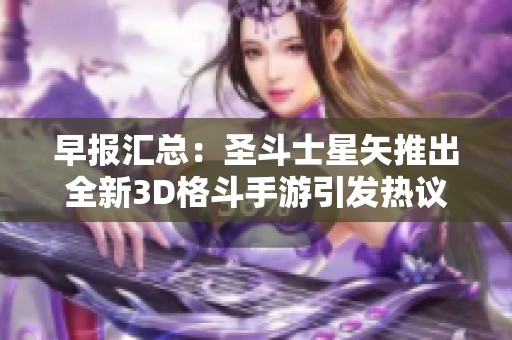 早报汇总：圣斗士星矢推出全新3D格斗手游引发热议